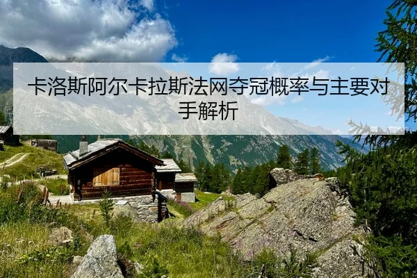 卡洛斯阿尔卡拉斯法网夺冠概率与主要对手解析
