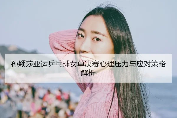 sun-ying-sha-ya-yun-ping-pang-qiu-nv-dan-jue-sai-xin-li-ya-li-yu-ying-dui-ce-lve-jie-xi-2-522.jpg